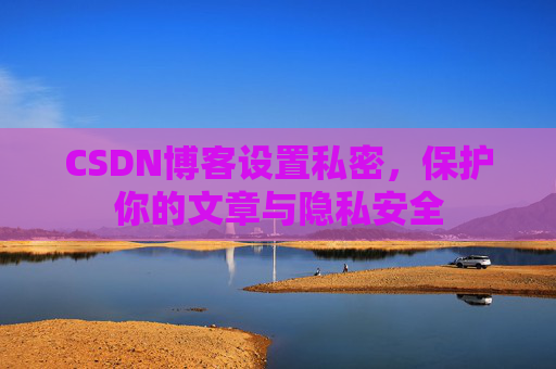 CSDN博客设置私密，保护你的文章与隐私安全