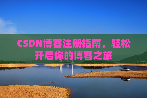 CSDN博客注册指南,轻松开启你的博客之旅 CSDN博客注册指南,轻松开启你的博客之旅